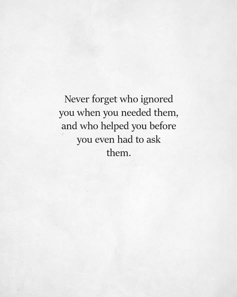 Never forget who ignored you when you needed them, and who helped you before you even had to ask them. Quotes About Toxic Bosses, Notice Who Is There For You Quotes, People Who Are There For You Quotes, Mini Poems, Ask For Help Quotes, Forget You Quotes, I Needed You Quotes, Cynical Quotes, Needing You Quotes