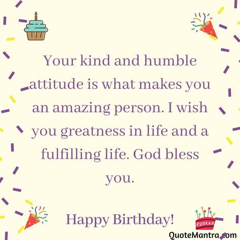 Your kind and humble attitude is what makes you an amazing person. I wish you greatness in life and a fulfilling life. God bless you. Happy birthday. Happy Birthday To The Kindest Person, Good Health Wishes, Quotes You Are Amazing, Birthday Msg, 21st Birthday Pictures, Joy Birthday, Birthday Msgs, Best Birthday Wishes Quotes, Happy Birthday Wishes For A Friend