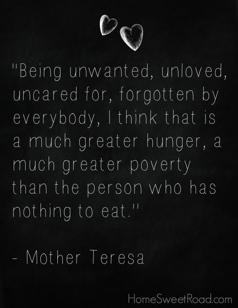 A Mother Teresa quote that really inspires me to help the homeless in whatever way I can.  One thing we are doing as a family is making blessing bags for the homeless in our area.  We will be able to hand them out to people begging at an intersection or anywhere else we find a need!  #homesweetroad.com Mother Hunger Quotes, Homeless Quotes, Encouragement Printables, Greatest Love Of All, Mother Teresa Quote, Blessing Bags, Mother Teresa Quotes, Greatest Love, Mother Teresa