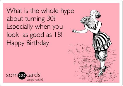 What is the whole hype about turning 30? Especially when you look as good as 18! Happy Birthday. Happy Birthday Someecards, Turning 30 Quotes, Inspiratinal Quotes, 30th Birthday Quotes, Happy Birthday Honey, 30th Birthday Wishes, Bday Quotes, Birthday Ecard, Happy Birthday To Me Quotes