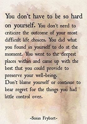 Don't be so hard on yourself. You did what you found in yourself to do best in that moment. You went to deep and diverse places, came up with the best that you could provide to preserve your well-being. Stop blaming yourself. Don't bear regret for things you had little control over. - Susan Frybort Regret Quotes, September Ends, Usui Reiki, Self Confidence Tips, Yourself Quotes, Breakup Quotes, Free Webinar, Self Compassion, Uplifting Quotes