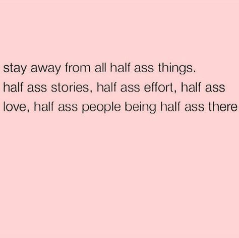 Stay away from all half-ass things. Half ass stories. Half ass effort, half ass love, half ass people being half ass there. Half Assed People, Half Way Quotes, Be Addicted To Bettering Yourself, Cliche Quotes, Half Love, Effort Quotes, 2022 Quotes, Life Values, Strength Quotes