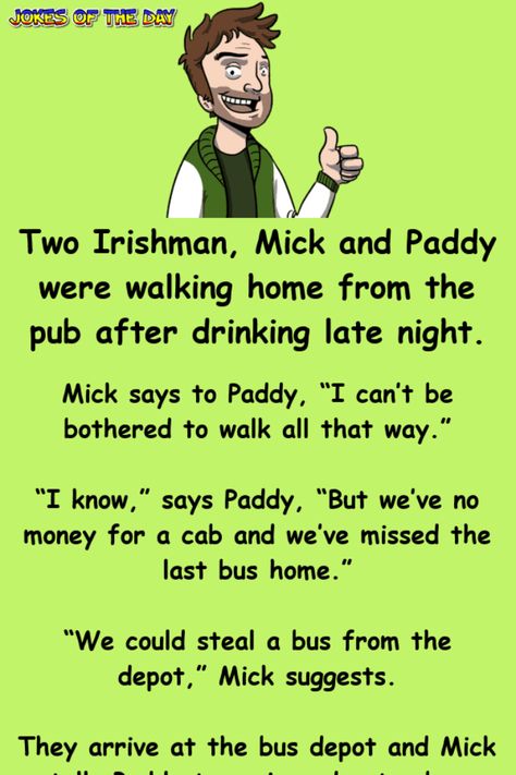 Two Irishman, Mick and Paddy were walking home from the pub after drinking late one night.   Mick says to Paddy, “I can’t be bothered to walk all that way.”   “I know,” says Paddy, “But we’ve no money for a cab and we’ve missed the last bus... Paddy Jokes, Funny Irish Jokes, Drinking Memes, Irish Jokes, Boy Scout Patches, Jokes About Men, Bus Home, Funny Postcards, Clean Funny