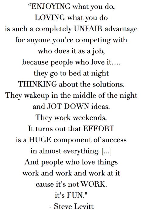 "Enjoying what you do... Loving what you do is such a completely unfair advantage for anyone you're competing with who does it as a job..." - STEVE LEVITT, Freakonomics, Quote, Inspiration Vending Business, Unfair Advantage, Quote Inspiration, Study Motivation Quotes, Save My Life, Motivation Quotes, Life Purpose, Daily Motivation, Study Motivation