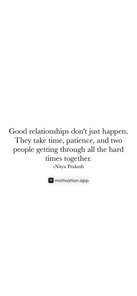 Good relationships don't just happen. They take time, patience, and two people getting through all the hard times together. -Nitya Prakash   From the Motivation app: https://motivation.app/download Going Through Hard Times Together Quotes, Tough Relationship Quotes Hard Times, Hard Times Relationship Quotes, Relationship Hard Times Quotes, Relationships Are Hard Quotes, Hard Time Relationship Quotes, Troubled Relationship Quotes, Expectation Quotes, Hard Times Quotes