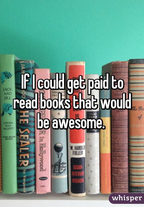 "If I could get paid to read books that would be awesome. " Get Paid To Read Books, Paid To Read Books, Get Paid To Read, Reading Meme, Whispers In The Dark, Dream Book, Quotes For Book Lovers, Be Awesome, Whisper Confessions