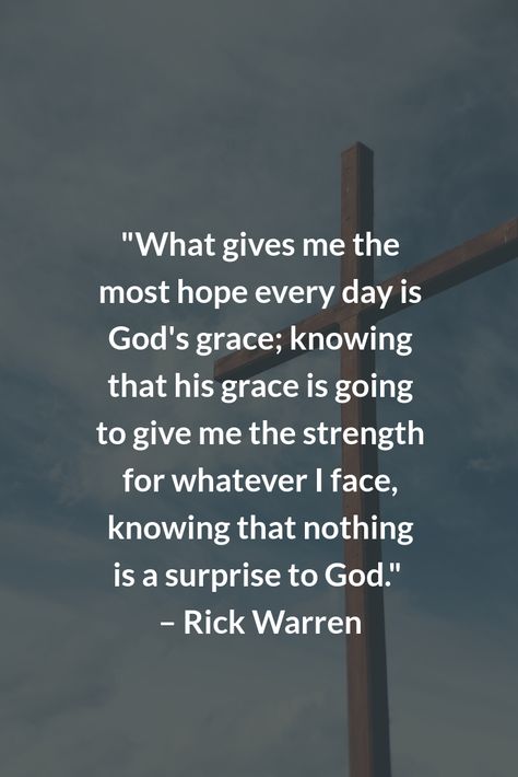 "What gives me the most hope every day is God's grace; knowing that his grace is going to give me the strength for whatever I face, knowing that nothing is a surprise to God."  – Rick Warren Grace Of God Quotes, Grace Quotes Strength, God's Grace Quotes, God Gives Me Strength Quotes, Faith Quotes Strength, Hope And Faith Quotes, Rick Warren Quotes, Tough Quotes, God Strength