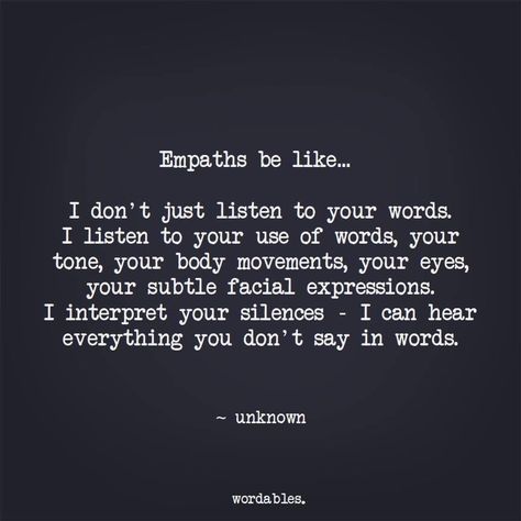 Empaths be like; I Don’t Just listen to your Words  I listen to your use of Words, your tone, your movements, your eyes, your subtle facial expressions... I interprent your silences..... I Can hear everything you Don’t say in Words Empath Abilities, Empathy Quotes, Intuitive Empath, Yearbook Quotes, You Dont Say, Facial Expressions, Some Words, Empath, Meaningful Quotes