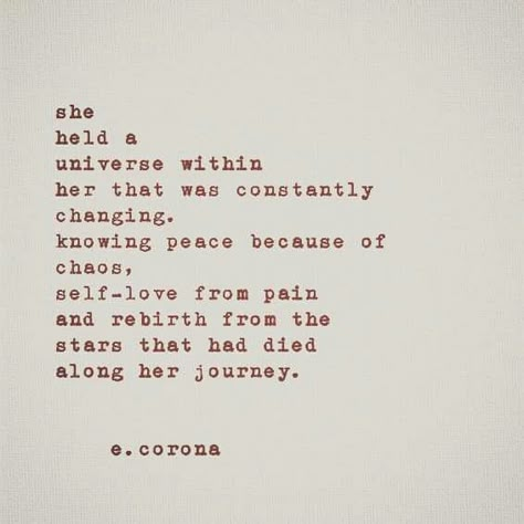 She held a universe within her that was constantly changing. Knowing peace because of chaos, self-love from pain and rebirth from the stars that had died along her journey. She Loves Quotes, Searching For Peace, She Remembered Who She Was, This Is Your Life, Ex Machina, Poetry Quotes, Typewriter, Infj, Pretty Words