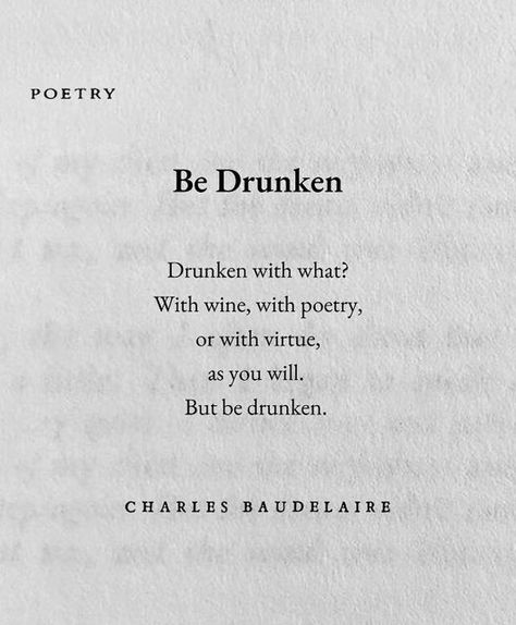 Don’t try on Instagram: "• Be always drunken. Nothing else matters: that is the only question. If you would not feel the horrible burden of Time weighing on your shoulders and crushing you to the earth, be drunken continually. Drunken with what? With wine, with poetry, or with virtue, as you will. But be drunken. And if sometimes, on the stairs of a palace, or on the green side of a ditch, or in the dreary solitude of your own room, you should awaken and the drunkennes be half or wholly slipped Baudelaire Quotes, Mentally Exhausted, Charles Baudelaire, Green Side, Nothing Else Matters, Poetry Poem, Poem Quotes, Favorite Authors, Quote Aesthetic