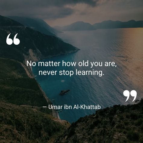 No matter how old you are, never stop learning. — Umar ibn Al-Khattab  (Islamic Inspirational Quotes — com.walhalla.islamicquotes)  🍷	🌅	🔥	🕊️	⚓️	🙏	📿	⛪	🕯️	🏞️	🎼	💒 #PatienceandPerseverance #UmaribnAl-Khattab Umar Ibn Khattab Quotes, Umar Al Khattab Quotes, Umar Ibn Al Khattab Quotes, Umar Ibn Al Khattab, Umar Bin Khattab Quotes, Muhammad Quotes, Islamic Knowledge, Never Stop Learning, Beautiful Islamic Quotes