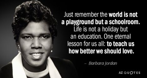 Barbara Jordan quote: Just remember the world is not a playground but a schoolroom. Life is... Positivity Project, Barbara Jordan, African American Quotes, Jordan Quotes, Rare Quote, American Quotes, Black Glamour, 25th Quotes, History Quotes