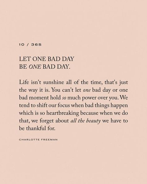 Charlotte Freeman on Instagram: "10/365 • Let one bad day be one day day. Life isn’t sunshine all of the time, that’s just the way it is. You can’t let one bad day or one bad moment hold so much power over you. We tend to shift our focus when bad things happen which is so heartbreaking because when we do that, we forget about all the beauty we have to be thankful for. 🫶🏼 These words are from my newest book which is now available for pre-order x" When Bad Things Happen Quotes, Bad Things Happen Quotes, Bad Day Quotes Inspirational, Better Days Quotes, Hard Day Quotes, Make It Happen Quotes, Charlotte Freeman, Rainy Day Quotes, Bad Quotes