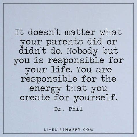 Life Quote: It doesn’t matter what your parents did or didn’t do. Nobody but you is responsible for your life. You are responsible for the energy that you create for yourself. - Dr. Phil You Are Not Responsible Quotes, Blamed For Something You Didnt Do Quotes, It Is Not My Responsibility, Your Parents Dont Owe You Anything, Blaming Parents For Everything, You Are Responsible For Your Life, Stop Blaming Your Parents Quotes, The Family You Create Quotes, Self Absorbed People Quotes