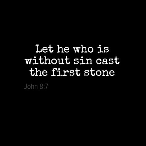 This is something a lot of people lose sight of in day to day life. It is not in our place as an individual to judge someone. For he who points his finger in judgement has three pointing back at him. People need to show decency and respect towards one another. Be kind to your fellow man and expect nothing in return. God Judgement Quotes, Cast The First Stone Quotes, He Who Casts The First Stone Quote, Let He Without Sin Cast The First Stone, Let Him Who Is Without Sin Cast The First Stone, Passing Judgement Quotes, Believing Others Lies Quotes, Let He Who Is Without Sin Cast The First Stone, Do Not Judge Quotes Bible