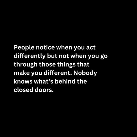 People notice when you act  differently but not when you go through those things that make you different. Nobody  knows what’s behind the  closed doors. You Don’t Know What People Are Going Through Quotes, Nobody Knows What You Go Through, Nobody Knows, Karma Quotes, Small Changes, Closed Doors, Change In, Real Quotes, Favorite Person