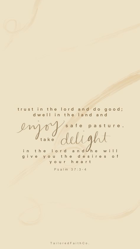 Trust in the Lord and do good; dwell in the land and enjoy safe pasture. Take delight in the lord and he will give you the desires of your heart. Psalm 37:3-4 #Iphonewallpaper #encouragingverses #trustinthelord #heartsdesires Psalm 37:3-4, Psalm 37 4 Wallpaper, Desires Of Your Heart Scripture, Delight Yourself In The Lord Quotes, Psalm 37:4, Psalm 37 3, The Lord, Life Verses, Psalm 37