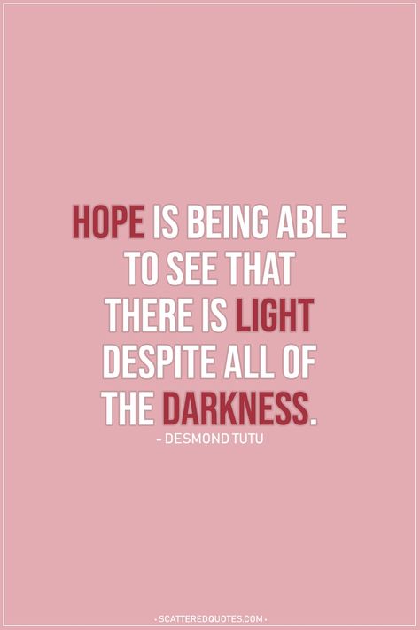 Hope Quote |  Hope is being able to see that there is light despite all of the darkness. - Desmond Tutu  | #Hope #HopeQuotes #Quotes Be Hopeful Quotes, Be The Light Quote, Light Quotes Inspirational, Hoop Quotes, Quotes For Hope, Hope Quotes Encouragement, Verses About Hope, Quote Hope, Happy Wife Quotes