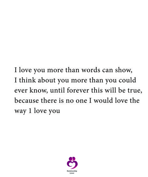 I love you more than words can show, I think about you more than you could ever know, until forever this will be true, because there is no one I would love the way 1 love you ##relationshipquotes #womenquotes I Love You More Than Life Itself Quotes, I Love You More Than Everything, I Love You The Most Quotes, I Love You The Way You Are, I Love You And Always Will, What To Say To I Love You More, I Live You More Than You Will Ever Know, No Words Can Describe My Love For You, When I Say I Love You More