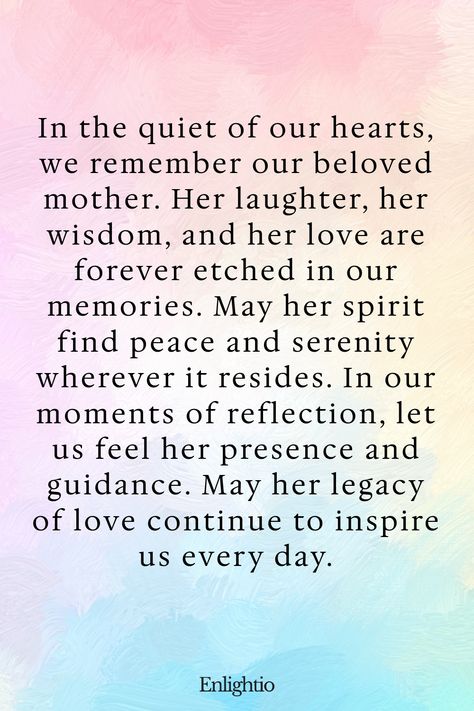 Prayer for Deceased Mother (Eternal Memory): In the quiet of our hearts, we remember our beloved mother. Her laughter, her wisdom, and her love are forever etched in our memories. May her spirit find peace and serenity wherever it resides. In our moments of reflection, let us feel her presence and guidance. May her legacy of love continue to inspire us every day. Prayer For Deceased, Comfort Verses, Miss My Mom, Comforting Bible Verses, Loss Of Mother, Powerful Prayers, Prayer For Family, Words Of Comfort, Touching Quotes