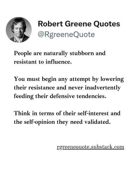 People are naturally stubborn and resistant to influence. You must begin any attempt by lowering their resistance and never inadvertently feeding their defensive tendencies. Think in terms of their self-interest and the self-opinion they need validated. Not affiliated with Robert Greene, Read Detailed Explanation in the link Below. rgreenequote.substack.com pinterest.com/rgreenequote #Philosophy #discipline #Wisdom #séduction #Psychology #mindset #power #robertgreene #books #quotes #4... Being Stubborn Quotes, Stubborn Quotes, Books Summary, Business Communication Skills, Stoicism Quotes, Robert Greene, Books Quotes, Business Communication, Book Summaries