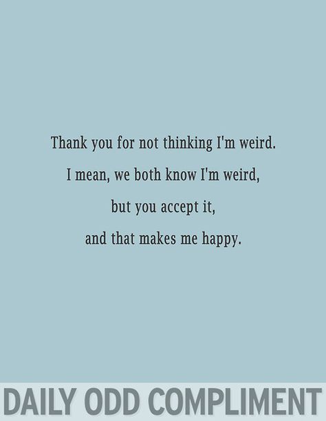 Bryce, this is what I mean by B.S. "California touchie-feelie mumbo-jumbo"... this doesn't even make sense... how can someone else "know" that you're "not weird" if they don't "think" that you're weird anyway?... a completely contradictory "sentence"... always read (and listen to) words literally so see if they even make sense to you (never accept a "starry-eyed" platitude like this at face value)... Odd Compliment, Daily Odd, Daily Odd Compliment, Funny Compliments, What I Like About You, You Are My Moon, Pep Talk, Drama Free, Lovey Dovey