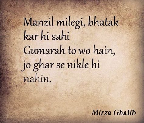 It is been nicely said by Mirza Ghalib that "You will reach your destination even by roaming around  but the lost are those who are not getting out of home"   Similarly, the feeling can be explained by Gujarati quote "fareh a charai" means who roam gets to eat .   So, It means that if you want something then you must take actions towards getting it. You cannot get anything by just staying at one place and not moving forward in any direction. Ghamandi Quote In English, Mirza Galib Shayari In English, Mirza Ghalib Poetry In Hindi, Mirza Ghalib Poetry English, When Mirza Ghalib Said, Mirza Ghalib Quotes Hindi, Ghalib Poetry Hindi, Mirza Ghalib Poetry Love, Mirza Ghalib Quotes Urdu