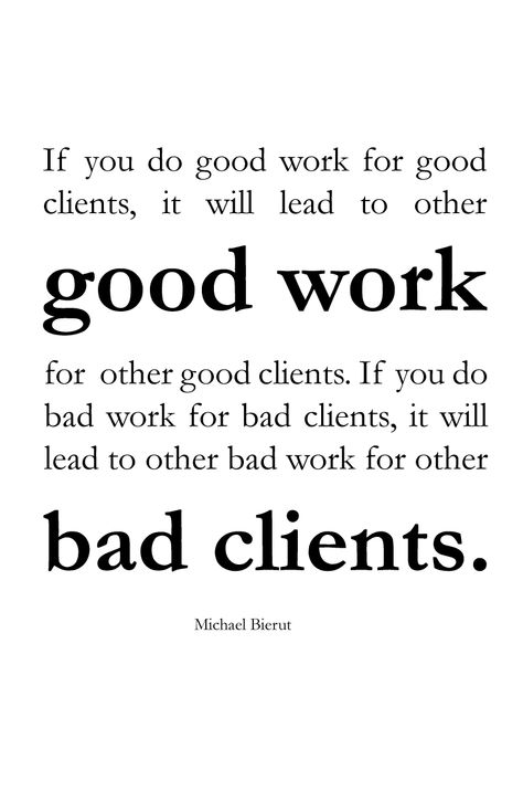 If you do good work for good clients, it will lead to other good work for other good clients. If you do bad work for bad clients, it will lead to other bad work for other bad clients. | Michael Bierut | Garamond | Bad Clients Quotes, Clients Quotes, Bad Clients, Michael Bierut, Bad Quotes, Graphic Quotes, Working On It, Typography Quotes, Do Good