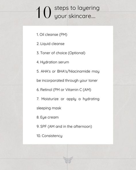 10 steps to layering your skincare! This routine will vary from patient to patient depending on their suitability for products, AM or PM, sensitivity, and their skincare needs. 1. Oil cleanse (PM) 2. Liquid cleanse 3. Toner of choice (Optional) 4. Hydration serum 5. AHA's or BHA's/Niacinamide may be incorporated through your toner 6. Retinol (PM or Vitamin C (AM) 7. Moisturize or apply a hydrating sleeping mask 8. Eye cream 9. SPF (AM and in the afternoon) 10. Consistency Want to find a re... Liquid Cleanse, Hydration Serum, Sleeping Mask, Sleep Mask, Eye Cream, Retinol, Vitamin C, Toner, Vitamins