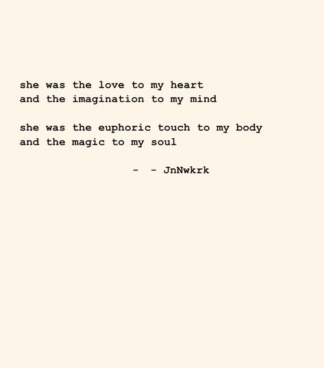 she was the love to my heart and the imagination to my mind she was the euphoric touch to my body and the magic to my soul - JnNwkrk . . . #dailywriting #poems #poetry #poet #inspiration #wordsofwisdom #quotes #thoughts #writer #writing #secrectsofthesoul #beyondwords #contentexpresso #poetrycommunity #jnnwkrk #ilovepoetry #poemoftheday #seekthetruth #findyourself #bepresent #inthemoment #findaway #presentmoment #igwriters #poetsoninstagram #quotestoliveby Euphoric Quotes, Creative Writing Inspiration, Poem A Day, Quotes Thoughts, Daily Writing, Beyond Words, Poem Quotes, Writing Inspiration, Thoughts Quotes