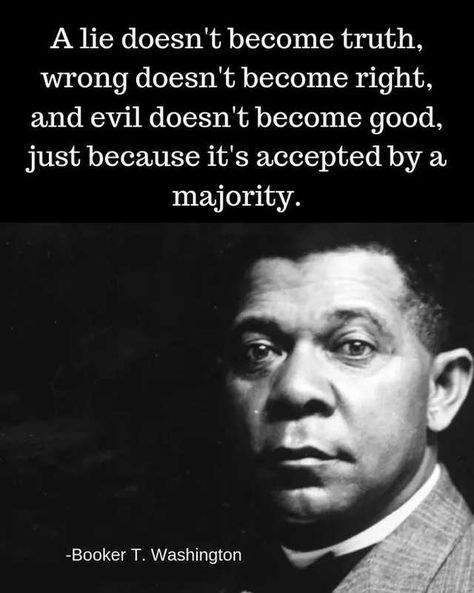 A lie doesn't become truth, wrong doesn't become right and evil doesn't become good just because it's accepted by a majority. ~Booker T. Washington Booker T Washington, Celebrity Facts, Historical Quotes, Booker T, Chakra Meditation, Quotable Quotes, A Quote, Wise Quotes, Writing Tips