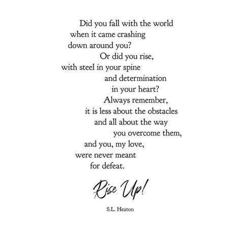 Did you fall with the world when it came crashing down around you? Or did you rise, with steel in your spine and determination in your heart? Always remember, it is less about the obstacles and all about the way you overcome them, and you, my love, were never meant for defeat. Rise Up S.L. Heaton Rise Up Quotes, Overcoming Obstacles Quotes, Fall Poem, Quotes For Yoga, Obstacle Quotes, Overcoming Quotes, Solution Focused Therapy, Down Quotes, Licensed Clinical Social Worker