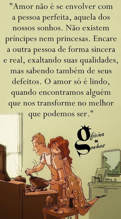 Oficina de Sonhos: "Amor não é se envolver com a pessoa perfeita, aquela dos nossos sonhos. Não existem príncipes nem princesas. Encare a outra pessoa de forma sincera e real, exaltando suas qualidades, mas sabendo também de seus defeitos. O amor só é lindo, quando encontramos alguém que nos transforme no melhor que podemos ser." More Than Words, Inspire Me, Favorite Quotes, Words Of Wisdom, Love Quotes, Funny Quotes, Inspirational Quotes, Love You, Romance