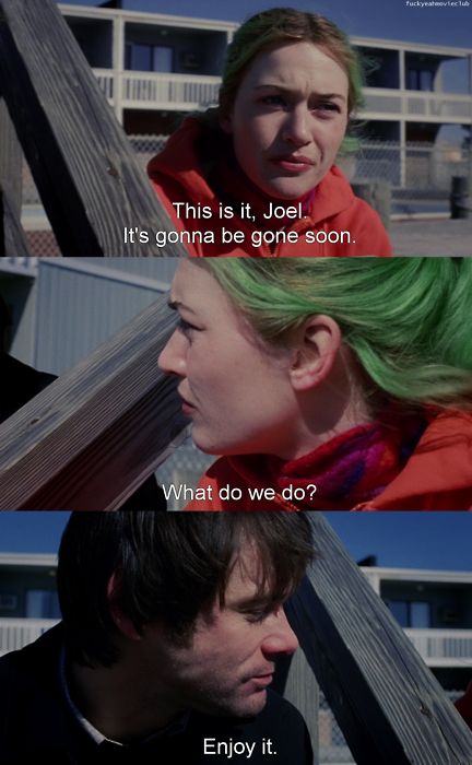 "This is it Joel. It's gonna be gone soon. What do we do?" "Enjoy it." Eternal Sunshine of the Spotless Mind Series Quotes, Eternal Sunshine Of The Spotless Mind, Movie Club, Favorite Movie Quotes, I Love Cinema, Movie Lines, Film Quotes, Tv Quotes, Eternal Sunshine