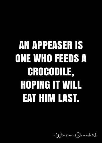 An appeaser is one who feeds a crocodile, hoping it will eat him last. – Winston Churchill Quote QWOB Collection. Search for QWOB with the quote or author to find more quotes in my style… • Millions of unique designs by independent artists. Find your thing. Appeasement Quotes, Crocodile Quotes Life, Alligator Quotes, After While Crocodile Sayings, Sir Winston Churchill Quotes, Success Is Not Final Winston Churchill, Appeasement, Winston Churchill Quotes, Black Widow Avengers