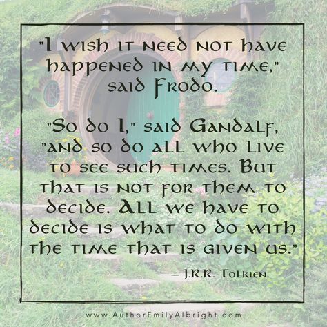 "I wish it need not have happened in my time," said Frodo.  "So do I," said Gandalf, "and so do all who live to see such times. But that is no for them to decide. All we have to decide is what to do with the time that is given us." Gandalf Time Quote, I Wish It Need Not Have Happened, All We Have To Do Is Decide Gandalf, All We Have To Decide Is What To Do, Frodo Quotes, Winners Quotes, Gandalf Quotes, Winner Quotes, Lotr Quotes