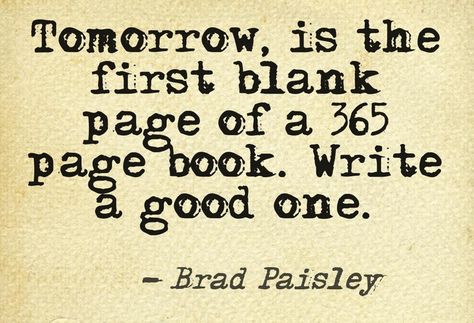 "Tomorrow, is the first blank page of a 365 page book. Write a good one." Brad Paisley Country Love Songs Quotes, Happy New Year Quotes, Love Song Quotes, Miss Marple, Brad Paisley, Year Quotes, Quotes About New Year, New Year Greetings, New Year Wishes