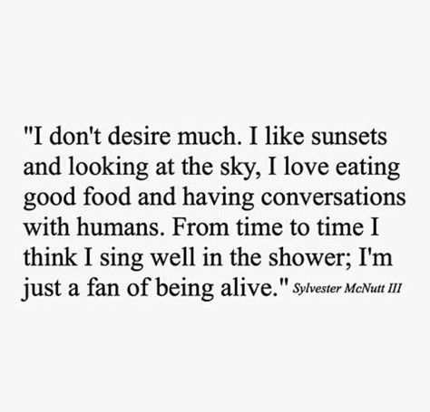 I don't desire much. I like sunsets and looking at the sky, I love eating good food and having conversations with humans. from time to time i think i sing well in the shower; i'm just a fan of being alive. Now Quotes, Instagram Bio, Lyric Quotes, A Quote, Pretty Words, Woman Quotes, Beautiful Words, Inspirational Words, Cool Words