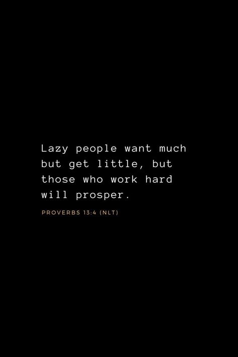 Wisdom Bible Verses (13): Lazy people want much but get little, but those who work hard will prosper. Proverbs 13:4 (NLT) Proverbs 13:4 Tattoo, Wisdom Verses Scriptures, Bible Verse About Speaking Truth, Powerful Quotes Christian, Proverbs Verses Wisdom, Bible Verse About Hard Work, Bible Verses About Being Lazy, Bible Verse About Working Hard, Proverbs 13:4 Wallpaper