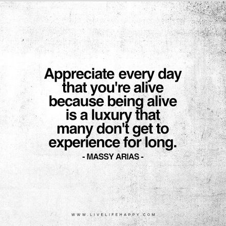 Life Quote: Appreciate every day that you’re alive because being alive is a luxury that many don’t get to experience for long. – Massy Arias FacebookPinterestTwitterMore To Be Alive Quotes, Be Alive Quotes, Happy Life Quotes To Live By, Country Sayings, Massy Arias, Alive Quotes, Helpful Quotes, Bad Advice, Live Life Happy