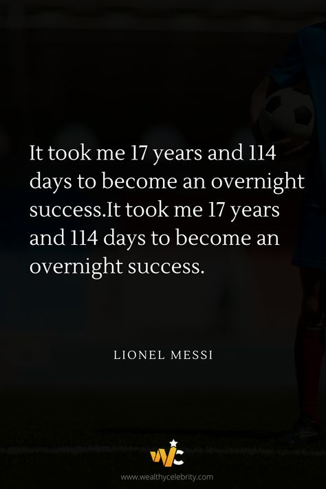 It took me 17 years and 114 days to become an overnight success. -Lionel Messi Re-pin this famous quote by Lionel Messi if it motivates you! #LionelMessi #LionelMessiquote #wealthycelebrity #quotes #famousquotes #bestquotes #celebrityquotes #motivational #inspirational #sayings #quotesandsayings Overnight Success Quotes, Motivational Quotes By Famous People, Achieving Dreams Quotes, Lionel Messi Quotes, Messi Quotes, Struggle Quotes, Overnight Success, Success Quote, Sports Personality