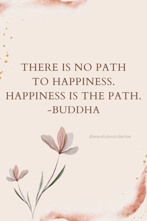 There is no path to happiness. Happiness is the path. -Buddha Own Path Quotes, Buddha Quotes Happiness, Everyone Has A Different Path Quote, 8 Path Buddha, Letting Go Buddha Quotes, Buddha Quotes Peace Mindfulness, Zen Quotes, Buddha Quote, Buddhist Quotes