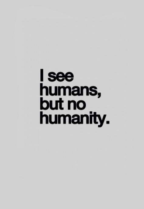 I see humans but no humanity Quote About Humanity, I See Humans But No Humanity, Save Humanity Quotes, What It Means To Be Human, Misanthropy Quotes, Narcissistic Aesthetic, No Face Couple Aesthetic, Humanity Aesthetic, Quotes On Humanity