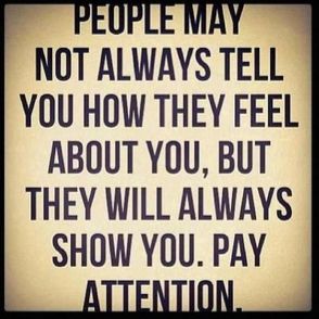 People may not always tell you how they feel about you , but they will always show you . Pay attention. - Yep, their actions, or shall I say LACK there of let you know where you stand with them. Also shows that you are wasting valuable time caring about then when quite honestly they don't give one continental damn about you.. Such a sad waste of time. Quotable Quotes, A Quote, True Words, The Words, Great Quotes, Pay Attention, Mantra, Inspirational Words, Cool Words