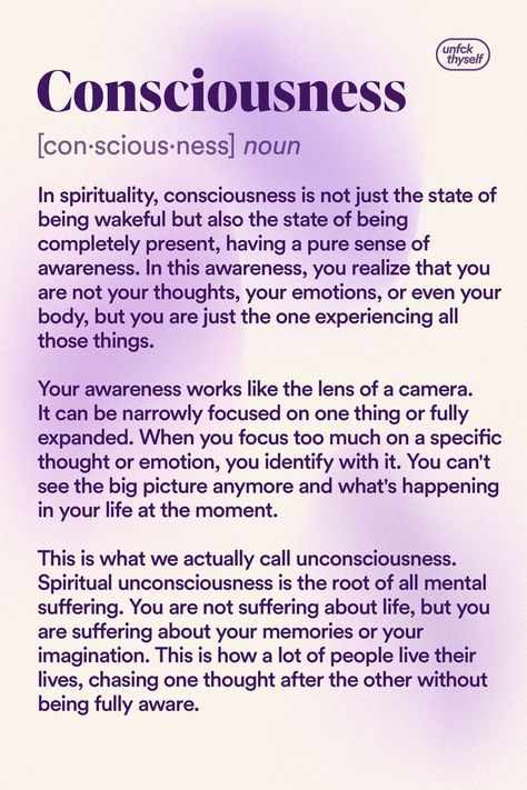 In spirituality, consciousness is not just the state of being wakeful but also the state of being completely present, having a pure sense of awareness. In this awareness, you realize that you are not your thoughts, your emotions, or even your body, but you are just the one experiencing all those things.
Spiritual unconsciousness is the root of all mental suffering. You are not suffering about life, but you are suffering about your memories or your imagination. Pure Consciousness, Divine Consciousness, 5d Dimension, Conscious Mind, One Consciousness, Raising Consciousness, Spiritual Topics, New Age Spirituality, Inner Wisdom