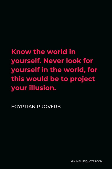 Egyptian Proverb - Know the world in yourself. Never look for yourself in the world, for this would be to project your illusion.| Minimalist Quotes Egyptian Quotes Proverbs, Egyptian Quotes, Popular Proverbs, Egyptian Quote, Illusion Quotes, Minimalist Quotes, Proverbs Quotes, Knowledge Quotes, Karma Quotes