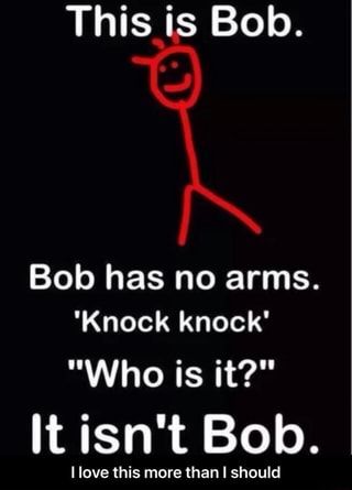 This is Bob. Bob has no arms. 'Knock knock' "Who is it?" It isn't Bob. I love this more than I should - I love this more than I should – popular memes on the site ifunny.co Funny Knock Knock Jokes, Jokes To Tell, Terrible Jokes, Funny Jokes To Tell, Dark Jokes, Dope Quotes, Weird Quotes Funny, Funny Quotes Sarcasm, Best Funny Jokes