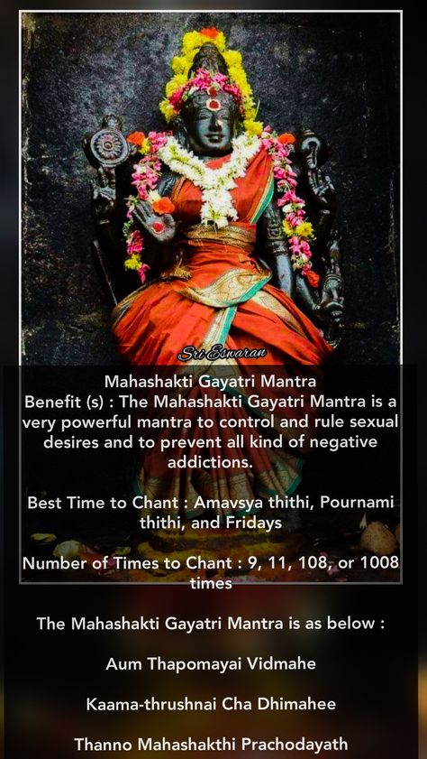 Mahashakti Gayatri Mantra Benefit (s) : The Mahashakti Gayatri Mantra is a very powerful mantra to control and rule sexual desires and to prevent all kind of negative addictions.  Best Time to Chant : Amavsya thithi, Pournami thithi, and Fridays  Number of Times to Chant : 9, 11, 108, or 1008 times  The Mahashakti Gayatri Mantra is as below :  Aum Thapomayai Vidmahe  Kaama-thrushnai Cha Dhimahee  Thanno Mahashakthi Prachodayath Ambika Anadhinidhana Mantra, Most Powerful Mantra, Powerful Mantras, Lord Shiva Mantra, All Mantra, Hindu Rituals, Indian History Facts, Sanskrit Mantra, Gayatri Mantra