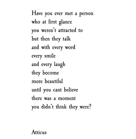 Have you ever met a person who a first glance you weren't attracted to but then they talk and with every word every smile and every laugh they become more beautiful until you can't believe there was a moment you didn't think they were? -Atticus Not Love At First Sight Quotes, Love At First Sight Quotes, Atticus Quotes, Atticus Poetry, Relatable Thoughts, Secret Crush Quotes, Atticus, Poem Quotes, Crush Quotes