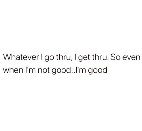 Whatever I go thru, I get thru. So even when I'm not good.I'm good Whatever I Go Through I Get Through, I’m Not Doing Good, Im So At Peace Quotes, I’m In A Good Place Quotes, I’m Finally Free Quotes, I’m Only One Person Quote, I’m Amazing Quotes, I'm Too Good For You, I’m Not A Good Person Quotes